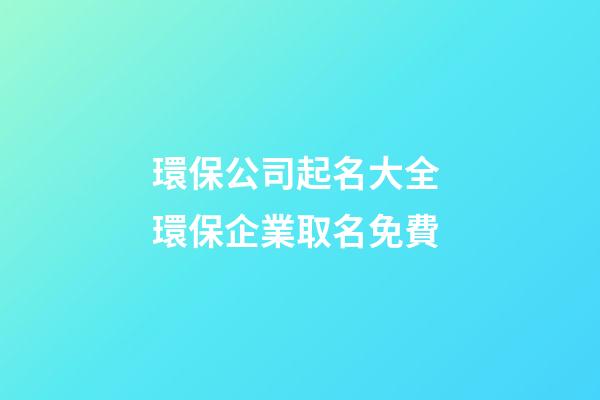 環保公司起名大全 環保企業取名免費-第1張-公司起名-玄機派